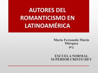 AUTORES DEL
ROMANTICISMO EN
LATINOAMÉRICA
María Fernanda Marín
Márquez
9°1
ESCUELA NORMAL
SUPERIOR CRISTO REY
 