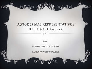 AUTORES MAS REPRESENTATIVOS
DE LA NATURALEZA
POR :
VANESSA MONCADA GIRALDO
CARLOS ANDRES BOHORQUEZ
 
