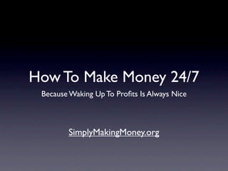How To Make Money 24/7
 Because Waking Up To Proﬁts Is Always Nice



        SimplyMakingMoney.org
 