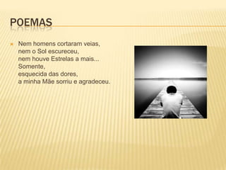POEMAS
   Nem homens cortaram veias,
    nem o Sol escureceu,
    nem houve Estrelas a mais...
    Somente,
    esquecida das dores,
    a minha Mãe sorriu e agradeceu.
 