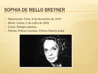SOPHIA DE MELLO BREYNER
   Nascimento: Porto, 6 de Novembro de 1919
   Morte: Lisboa, 2 de Julho de 2004
   Curso: filologia clássica
   Prémio: Prémio Camões, Prémio Rainha Sofia
 
