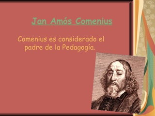 Jan Amós Comenius

Comenius es considerado el
  padre de la Pedagogía.
 