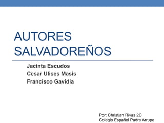 AUTORES
SALVADOREÑOS
Jacinta Escudos
Cesar Ulises Masis
Francisco Gavidia
Por: Christian Rivas 2C
Colegio Español Padre Arrupe
 