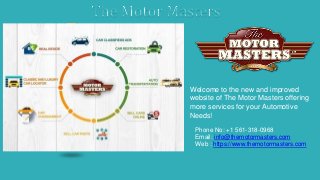 Welcome to the new and improved
website of The Motor Masters offering
more services for your Automotive
Needs!
Phone No: +1 561-318-0968
Email: info@themotormasters.com
Web : https://www.themotormasters.com
 