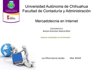 Mercadotecnia en Internet
Luz Olivia García Jacobo Mat. 85354
Universidad Autónoma de Chihuahua
Facultad de Contaduría y Administración
CATEDRÁTICO:
XAVIER HURTADO GARCÍA ROÍZ
Autores analizados en el trimestre
 