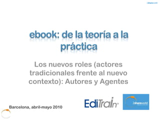 Los nuevos roles (actores
         tradicionales frente al nuevo
         contexto): Autores y Agentes


Barcelona, abril-mayo 2010
 