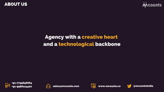 ABOUT US
Agency with a creative heart
and a technological backbone
@mcountsIndiasales@mcounts.com
+91-7799656664
+91-9986114420 www.mcounts.co
 