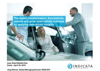 The digital transformation: Successfully
operate and grow used vehicle business
by applying data-driven insights
Auto Retail Middle East
Dubai - April 26, 2016
Jörg Höhner, Global Managing Director INDICATA
 