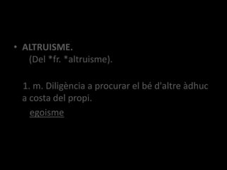 • ALTRUISME.
(Del *fr. *altruisme).
1. m. Diligència a procurar el bé d'altre àdhuc
a costa del propi.
egoisme
 