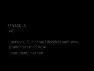 SENSAT, -A
adj.
[persona] Que actua i decideix amb seny,
prudència i maduresa
Imprudent, insensat
 