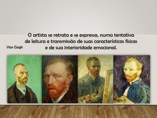 O artista se retrata e se expressa, numa tentativa
de leitura e transmissão de suas características físicas
e de sua interioridade emocional.
Van Gogh
 