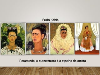 Resumindo: o autorretrato é o espelho do artista
Frida Kahlo
 