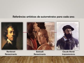 Referências artísticas de autorretratos para cada ano:
Rembrant
Renascimento
Botticelli
Renascimento
Claude Monet
Impressionismo
 