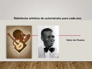 Referências artísticas de autorretratos para cada ano:
Heitor dos Prazeres
 