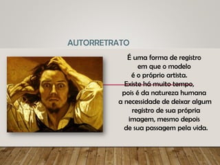 É uma forma de registro
em que o modelo
é o próprio artista.
Existe há muito tempo,
pois é da natureza humana
a necessidade de deixar algum
registro de sua própria
imagem, mesmo depois
de sua passagem pela vida.
AUTORRETRATO
 