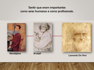 Sentir que eram importantes
como seres humanos e como profissionais.
Mondigliani Bruegel
Leonardo Da Vinci
 