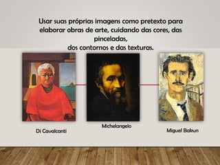 Usar suas próprias imagens como pretexto para
elaborar obras de arte, cuidando das cores, das
pinceladas,
dos contornos e das texturas.
Di Cavalcanti
Michelangelo
Miguel Bakun
 