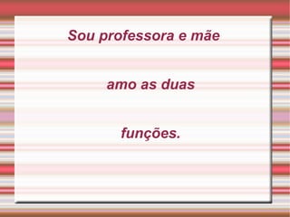 Sou professora e mãe amo as duas funções.