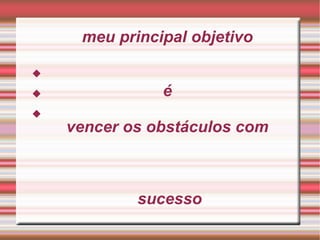 meu principal objetivo é vencer os obstáculos com sucesso