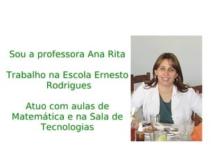 Sou a professora Ana Rita Trabalho na Escola Ernesto  Rodrigues Atuo com aulas de Matemática e na Sala de Tecnologias 