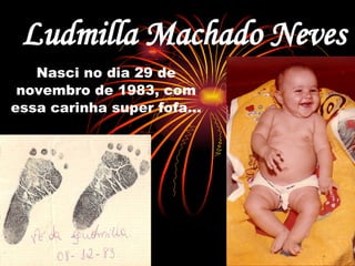 Ludmilla Machado Neves Nasci no dia 29 de novembro de 1983, com essa carinha super fofa... 
