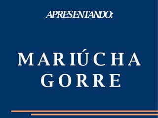 APRESENTANDO: MARIÚCHA GORRE 