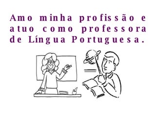 Amo minha profissão e atuo como professora de Língua Portuguesa.