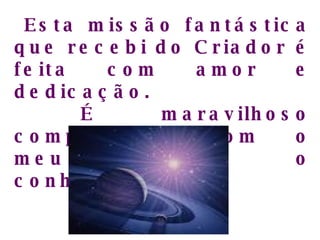 Esta missão fantástica que recebi do Criador é feita com amor e dedicação. É maravilhoso compartilhar com o meu próximo o conhecimento.