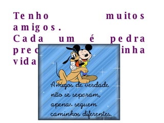 Tenho muitos amigos. Cada um é pedra preciosa em minha vida.