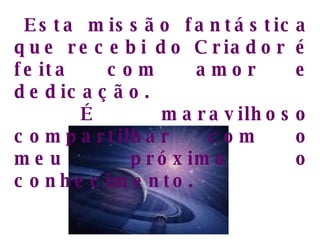Esta missão fantástica que recebi do Criador é feita com amor e dedicação. É maravilhoso compartilhar com o meu próximo o conhecimento.