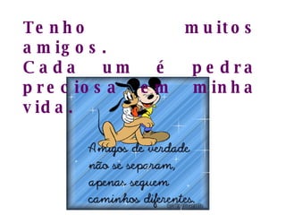 Tenho muitos amigos. Cada um é pedra preciosa em minha vida.