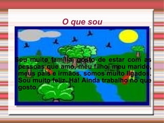 O que sou Sou muito família, gosto de estar com as pessoas que amo, meu filho, meu marido, meus pais e irmãos. somos muito ligados. Sou muito feliz. Há! Ainda trabalho no que gosto. 