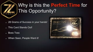 Why is this the Perfect Time for
This Opportunity?
28 Grams of Success in your hands!
This Card Stands Out!
Boss Toss
When...