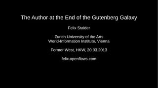 The Author at the End of the Gutenberg Galaxy
                     Felix Stalder

            Zurich University of the Arts
          World-Information Institute, Vienna

           Former West, HKW, 20.03.2013

                 felix.openflows.com
 