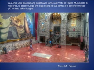 Museo Dalì - Figueres
La prima vera esposizione pubblica la tenne nel 1919 al Teatro Municipale di
Figueres, lo stesso luogo che oggi ospita la sua tomba e il secondo museo
più visitato della Spagna.
 