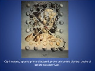 Ogni mattina, appena prima di alzarmi, provo un sommo piacere: quello di
essere Salvador Dalí !
 
