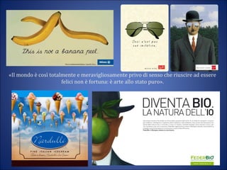 «Il mondo è così totalmente e meravigliosamente privo di senso che riuscire ad essere
felici non è fortuna: è arte allo stato puro».
 