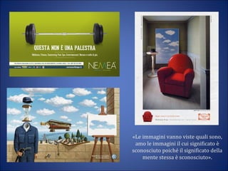 «Le immagini vanno viste quali sono,
amo le immagini il cui significato è
sconosciuto poiché il significato della
mente stessa è sconosciuto».
 