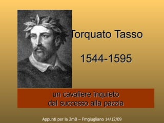 Torquato Tasso 1544-1595 un cavaliere inquieto dal successo alla pazzia Appunti per la 2mB – Fmgiugliano 14/12/09 