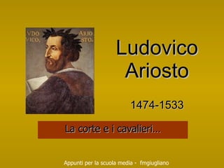 Ludovico Ariosto 1474-1533 La corte e i cavalieri… Appunti per la scuola media -  fmgiugliano 