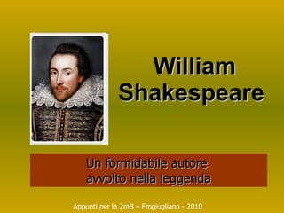 William Shakespeare  Un formidabile autore  avvolto nella leggenda Appunti per la 2mB – Fmgiugliano - 2010 
