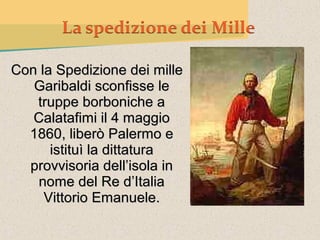 Con la Spedizione dei mille
   Garibaldi sconfisse le
   truppe borboniche a
   Calatafimi il 4 maggio
  1860, liberò Palermo e
      istituì la dittatura
  provvisoria dell’isola in
   nome del Re d’Italia
     Vittorio Emanuele.
 