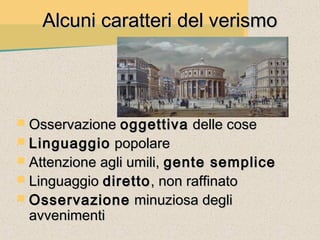 Alcuni caratteri del verismo




 Osservazione oggettiva   delle cose
 Linguaggio   popolare
 Attenzione agli umili, gente semplice
 Linguaggio diretto , non raffinato
 Osservazione minuziosa degli
  avvenimenti
 