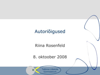 Autoriõigused Riina Rosenfeld 8. oktoober 2008 Tallinna Lilleküla Gümnaasium 