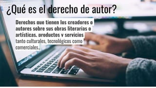 Derechos que tienen los creadores o
autores sobre sus obras literarias o
artísticas, productos y servicios
tanto culturales, tecnológicos como
comerciales..
¿Qué es el derecho de autor?
 