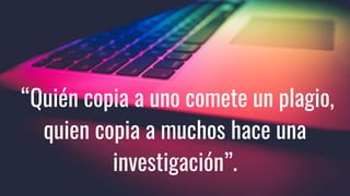 “Quién copia a uno comete un plagio,
quien copia a muchos hace una
investigación”.
 
