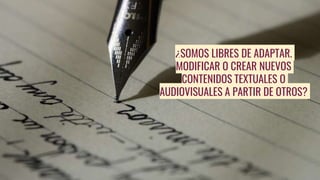 ¿SOMOS LIBRES DE ADAPTAR,
MODIFICAR O CREAR NUEVOS
CONTENIDOS TEXTUALES O
AUDIOVISUALES A PARTIR DE OTROS?
 