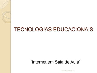 TECNOLOGIAS EDUCACIONAIS




     “Internet em Sala de Aula”
                     Enciclopédia Livre
 