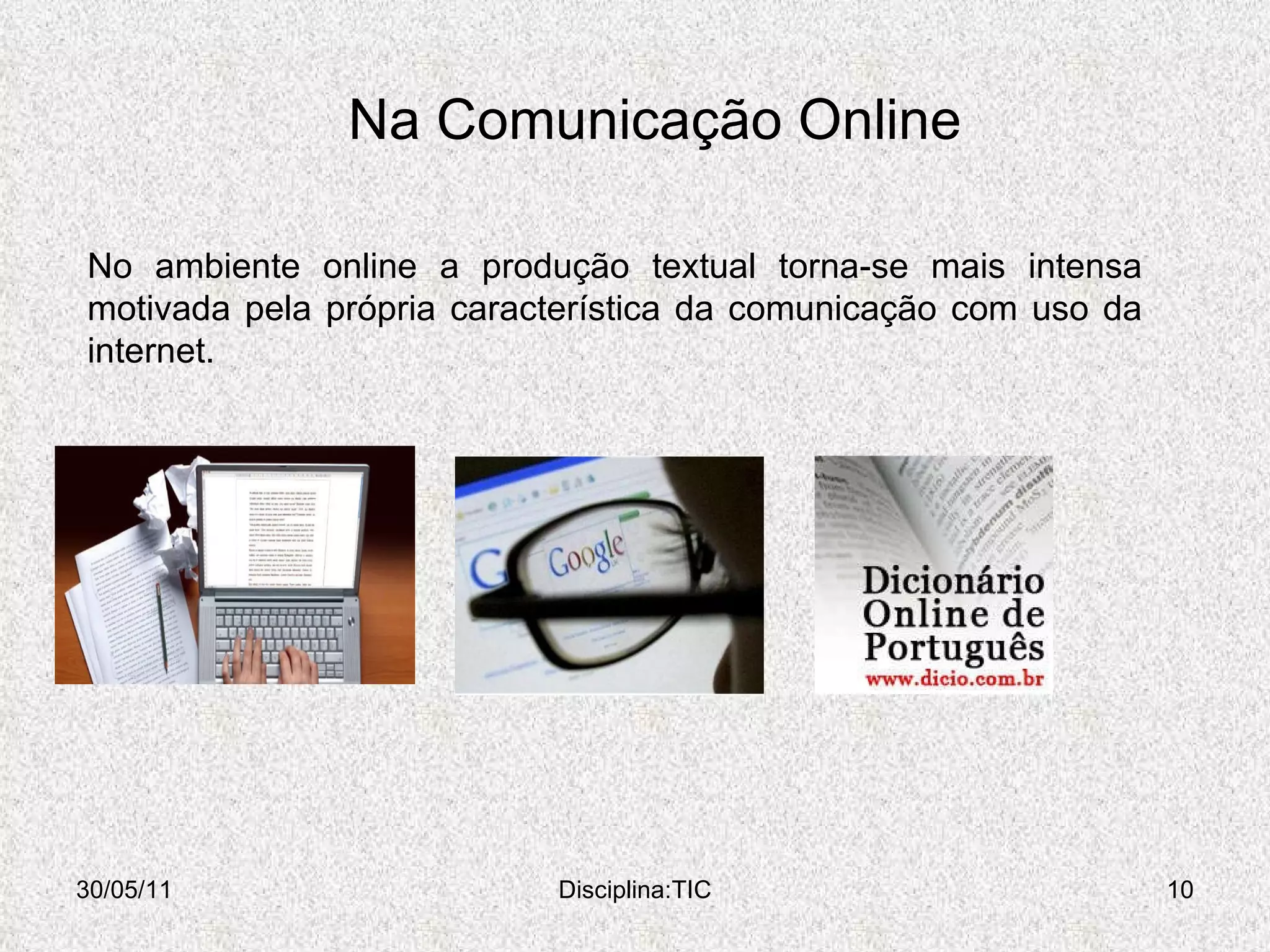 Na Comunicação Online 30/05/11 Disciplina:TIC No ambiente online a produção textual torna-se mais intensa motivada pela própria característica da comunicação com uso da internet.  