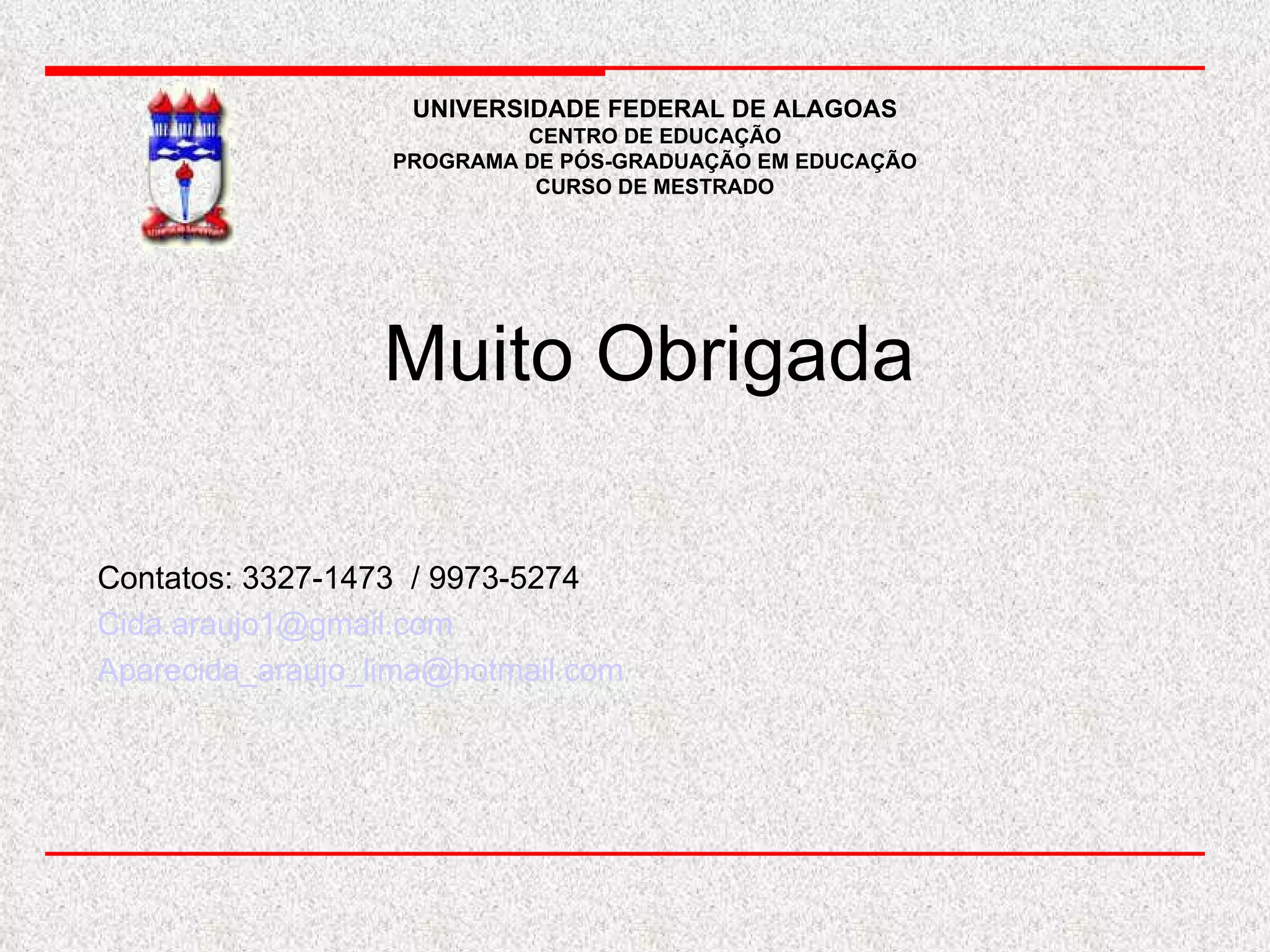 UNIVERSIDADE FEDERAL DE ALAGOAS CENTRO DE EDUCAÇÃO PROGRAMA DE PÓS-GRADUAÇÃO EM EDUCAÇÃO CURSO DE MESTRADO Muito Obrigada  Contatos: 3327-1473  / 9973-5274 [email_address] [email_address] 